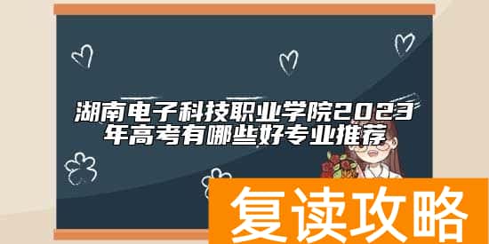 湖南电子科技职业学院2023年高考有哪些好专业推荐