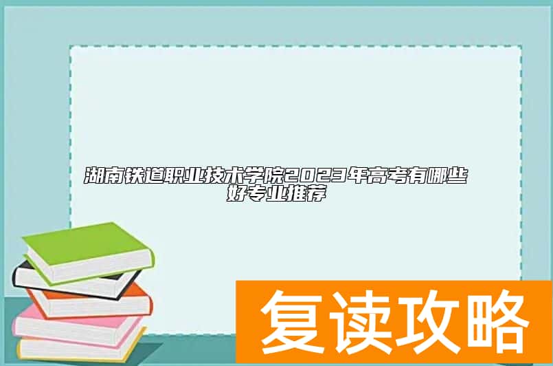 湖南铁道职业技术学院2023年高考有哪些好专业推荐